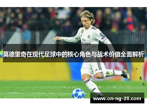 莫德里奇在现代足球中的核心角色与战术价值全面解析