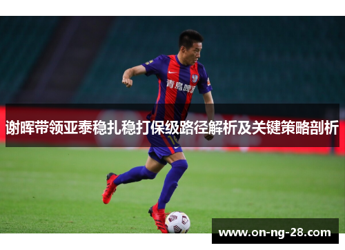 谢晖带领亚泰稳扎稳打保级路径解析及关键策略剖析