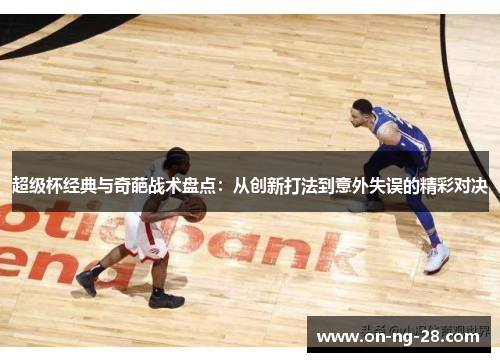 超级杯经典与奇葩战术盘点：从创新打法到意外失误的精彩对决