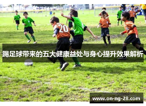 踢足球带来的五大健康益处与身心提升效果解析 踢足球带来的五大健康益处与身心提升效果解析