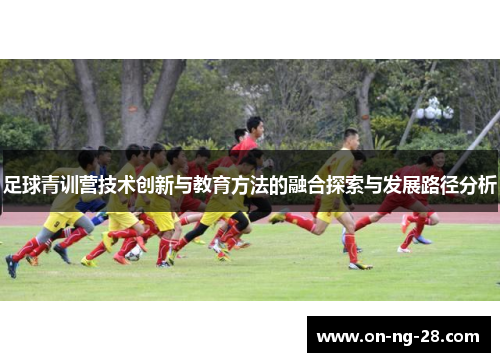 足球青训营技术创新与教育方法的融合探索与发展路径分析 足球青训营技术创新与教育方法的融合探索与发展路径分析