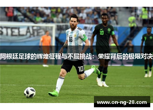 阿根廷足球的辉煌征程与不屈挑战:荣耀背后的极限对决 阿根廷足球的辉煌征程与不屈挑战:荣耀背后的极限对决