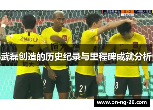 武磊创造的历史纪录与里程碑成就分析 武磊创造的历史纪录与里程碑成就分析
