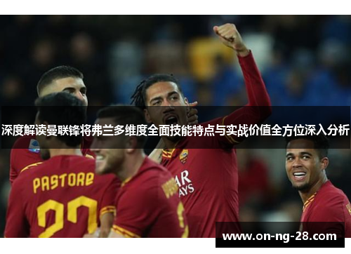 深度解读曼联锋将弗兰多维度全面技能特点与实战价值全方位深入分析 深度解读曼联锋将弗兰多维度全面技能特点与实战价值全方位深入分析