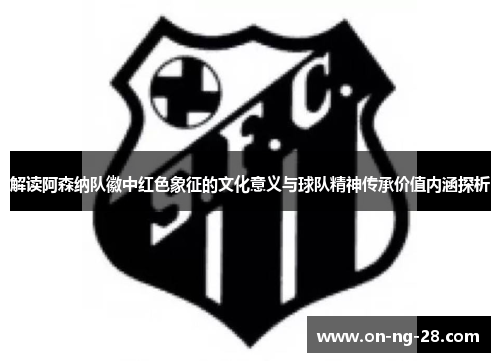 解读阿森纳队徽中红色象征的文化意义与球队精神传承价值内涵探析 解读阿森纳队徽中红色象征的文化意义与球队精神传承价值内涵探析