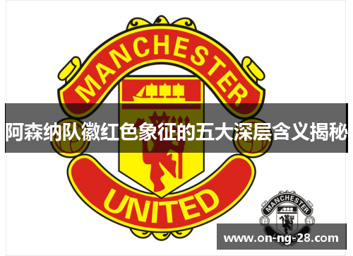 阿森纳队徽红色象征的五大深层含义揭秘 阿森纳队徽红色象征的五大深层含义揭秘