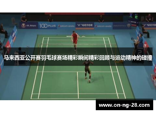 马来西亚公开赛羽毛球赛场精彩瞬间精彩回顾与运动精神的碰撞