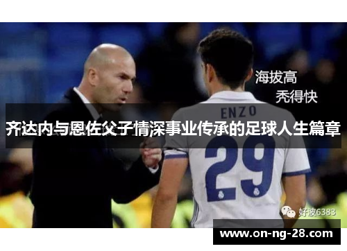 齐达内与恩佐父子情深事业传承的足球人生篇章