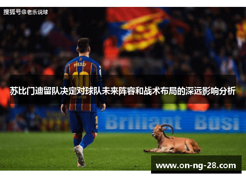 苏比门迪留队决定对球队未来阵容和战术布局的深远影响分析