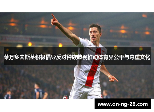 莱万多夫斯基积极倡导反对种族歧视推动体育界公平与尊重文化