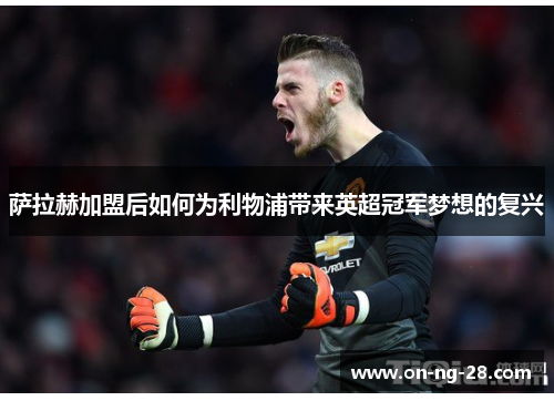 萨拉赫加盟后如何为利物浦带来英超冠军梦想的复兴 萨拉赫加盟后如何为利物浦带来英超冠军梦想的复兴