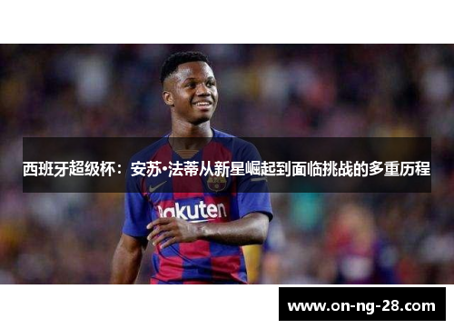 西班牙超级杯:安苏·法蒂从新星崛起到面临挑战的多重历程 西班牙超级杯:安苏·法蒂从新星崛起到面临挑战的多重历程