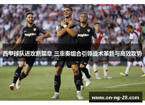 西甲球队进攻新篇章 三重奏组合引领战术革新与高效攻势 西甲球队进攻新篇章 三重奏组合引领战术革新与高效攻势