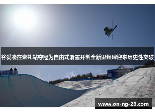 谷爱凌在崇礼站夺冠为自由式滑雪开创全新里程碑迎来历史性突破 谷爱凌在崇礼站夺冠为自由式滑雪开创全新里程碑迎来历史性突破