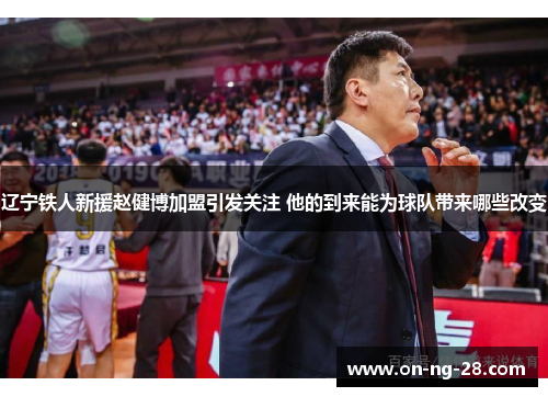 辽宁铁人新援赵健博加盟引发关注 他的到来能为球队带来哪些改变 辽宁铁人新援赵健博加盟引发关注 他的到来能为球队带来哪些改变