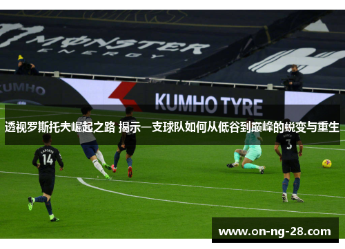 透视罗斯托夫崛起之路 揭示一支球队如何从低谷到巅峰的蜕变与重生 透视罗斯托夫崛起之路 揭示一支球队如何从低谷到巅峰的蜕变与重生