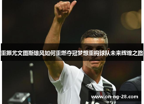 重振尤文图斯雄风如何重燃夺冠梦想重构球队未来辉煌之路 重振尤文图斯雄风如何重燃夺冠梦想重构球队未来辉煌之路