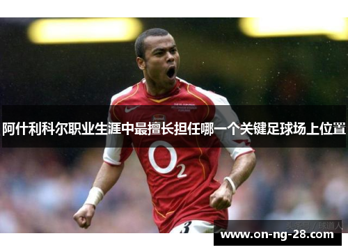 阿什利科尔职业生涯中最擅长担任哪一个关键足球场上位置 阿什利科尔职业生涯中最擅长担任哪一个关键足球场上位置