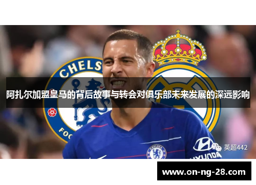 阿扎尔加盟皇马的背后故事与转会对俱乐部未来发展的深远影响 阿扎尔加盟皇马的背后故事与转会对俱乐部未来发展的深远影响