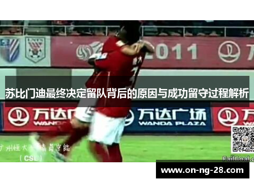 苏比门迪最终决定留队背后的原因与成功留守过程解析 苏比门迪最终决定留队背后的原因与成功留守过程解析