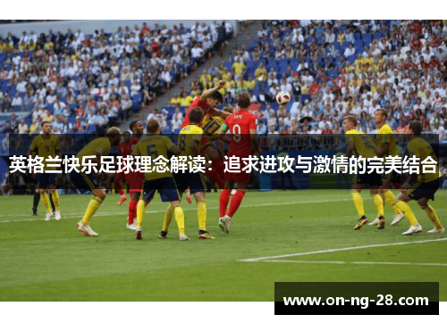 英格兰快乐足球理念解读:追求进攻与激情的完美结合 英格兰快乐足球理念解读:追求进攻与激情的完美结合