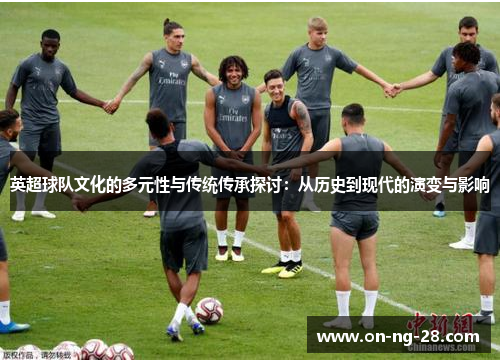 英超球队文化的多元性与传统传承探讨：从历史到现代的演变与影响