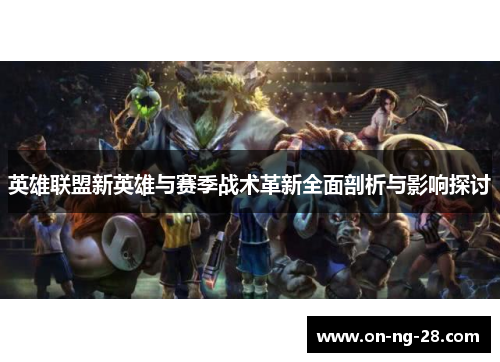 英雄联盟新英雄与赛季战术革新全面剖析与影响探讨 英雄联盟新英雄与赛季战术革新全面剖析与影响探讨