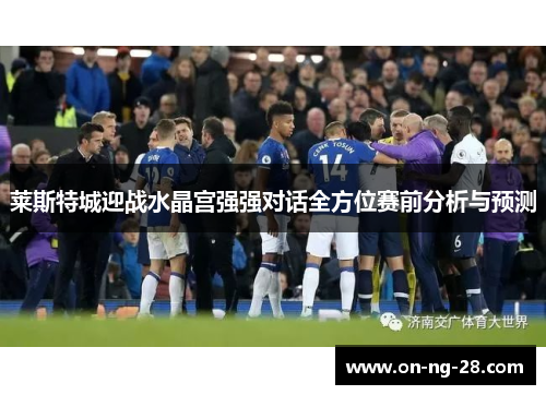 莱斯特城迎战水晶宫强强对话全方位赛前分析与预测 莱斯特城迎战水晶宫强强对话全方位赛前分析与预测
