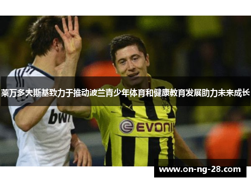 莱万多夫斯基致力于推动波兰青少年体育和健康教育发展助力未来成长 莱万多夫斯基致力于推动波兰青少年体育和健康教育发展助力未来成长