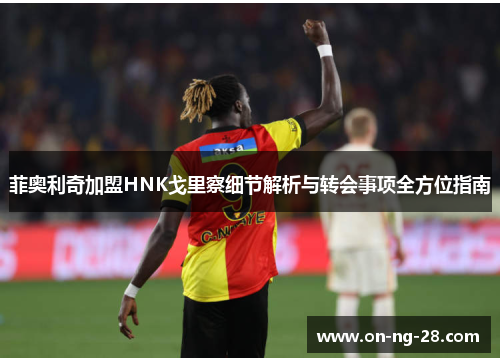 菲奥利奇加盟HNK戈里察细节解析与转会事项全方位指南