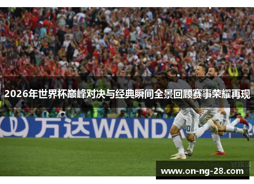 2026年世界杯巅峰对决与经典瞬间全景回顾赛事荣耀再现