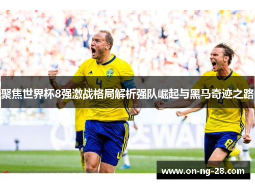 聚焦世界杯8强激战格局解析强队崛起与黑马奇迹之路