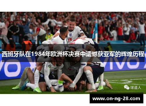 西班牙队在1984年欧洲杯决赛中遗憾获亚军的辉煌历程