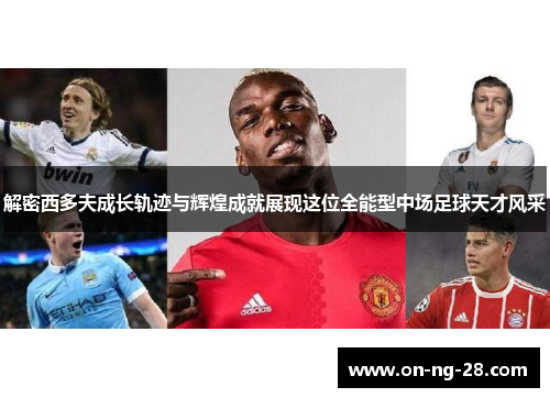 解密西多夫成长轨迹与辉煌成就展现这位全能型中场足球天才风采