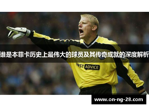 谁是本菲卡历史上最伟大的球员及其传奇成就的深度解析