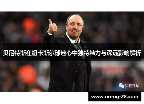 贝尼特斯在纽卡斯尔球迷心中独特魅力与深远影响解析