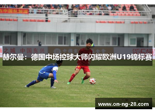 赫尔曼：德国中场控球大师闪耀欧洲U19锦标赛