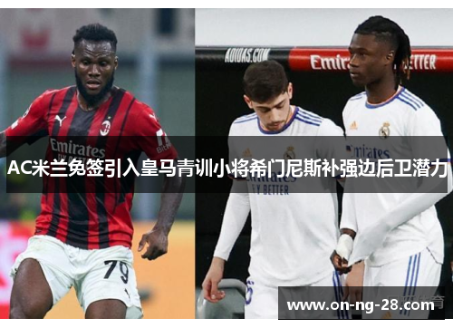AC米兰免签引入皇马青训小将希门尼斯补强边后卫潜力 AC米兰免签引入皇马青训小将希门尼斯补强边后卫潜力