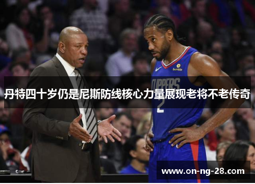丹特四十岁仍是尼斯防线核心力量展现老将不老传奇 丹特四十岁仍是尼斯防线核心力量展现老将不老传奇