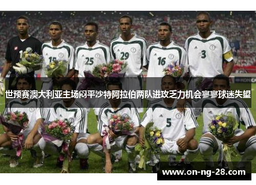 世预赛澳大利亚主场闷平沙特阿拉伯两队进攻乏力机会寥寥球迷失望 世预赛澳大利亚主场闷平沙特阿拉伯两队进攻乏力机会寥寥球迷失望
