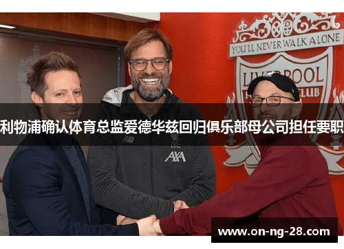 利物浦确认体育总监爱德华兹回归俱乐部母公司担任要职