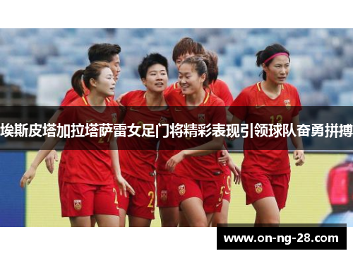 埃斯皮塔加拉塔萨雷女足门将精彩表现引领球队奋勇拼搏