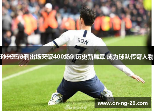 孙兴慜热刺出场突破400场创历史新篇章 成为球队传奇人物