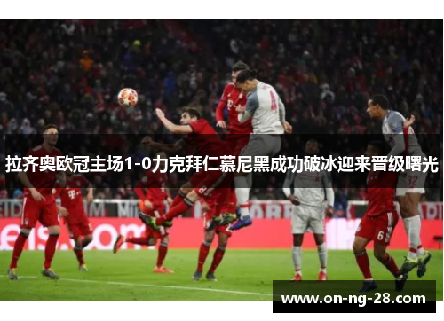 拉齐奥欧冠主场1-0力克拜仁慕尼黑成功破冰迎来晋级曙光