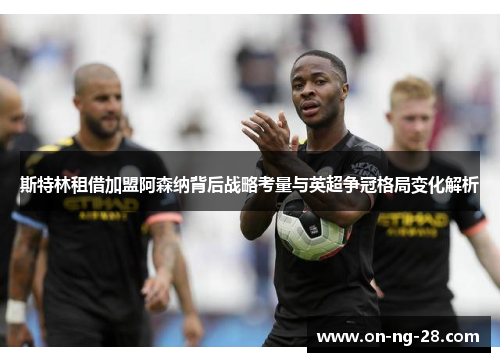 斯特林租借加盟阿森纳背后战略考量与英超争冠格局变化解析