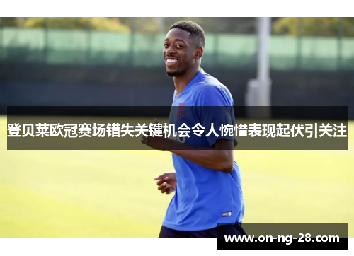 登贝莱欧冠赛场错失关键机会令人惋惜表现起伏引关注