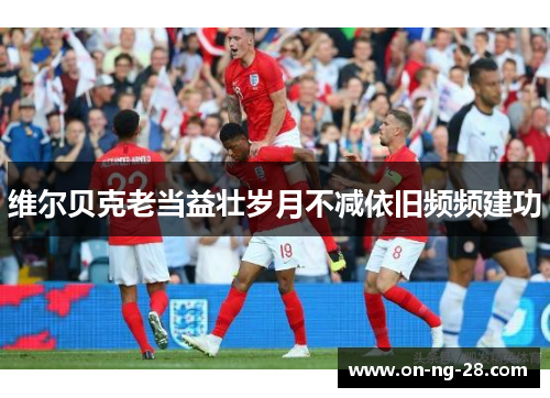 维尔贝克老当益壮岁月不减依旧频频建功