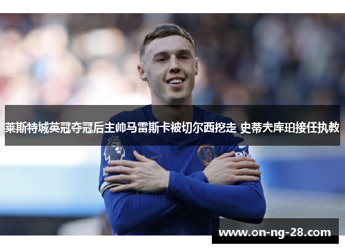 莱斯特城英冠夺冠后主帅马雷斯卡被切尔西挖走 史蒂夫库珀接任执教