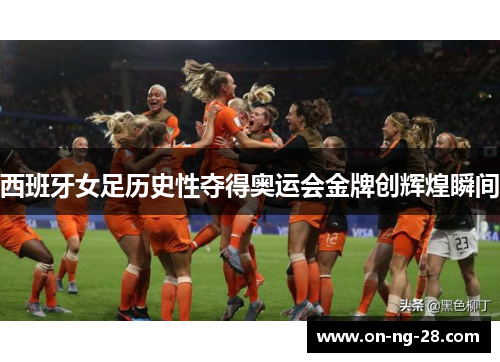 西班牙女足历史性夺得奥运会金牌创辉煌瞬间