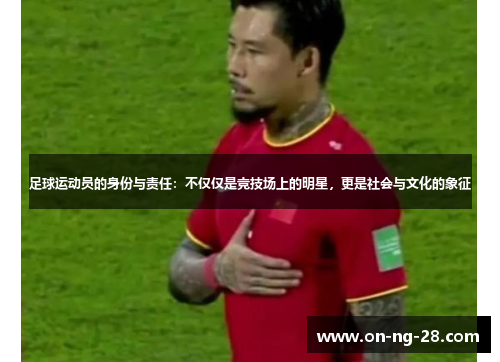 足球运动员的身份与责任：不仅仅是竞技场上的明星，更是社会与文化的象征